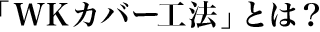 「WKカバー工法」とは