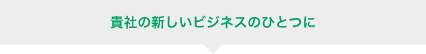 貴社の新しいビジネスのひとつに