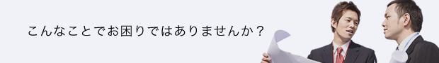 こんなことでお困りではありませんですか?